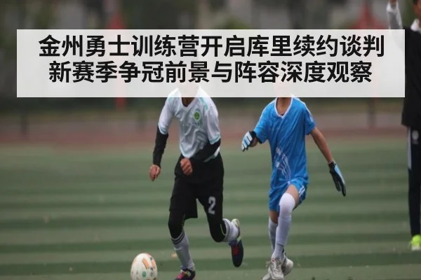 金州勇士训练营开启库里续约谈判 新赛季争冠前景与阵容深度观察 - kaiyun