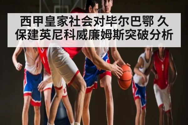西甲皇家社会对毕尔巴鄂 久保建英尼科威廉姆斯突破分析（kaiyun）