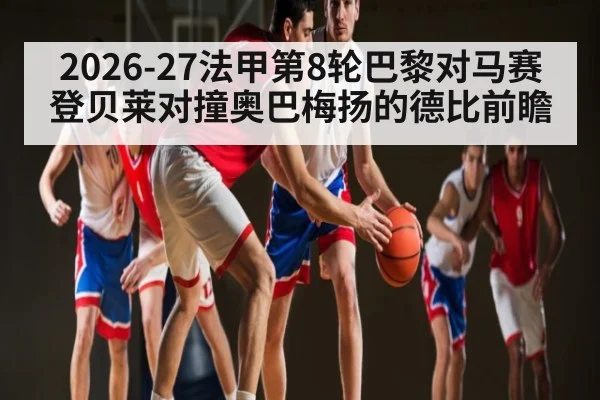 2026-27法甲第8轮巴黎对马赛 登贝莱对撞奥巴梅扬的德比前瞻（kaiyun）
